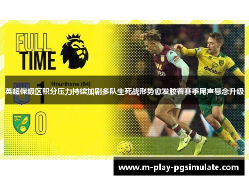 英超保级区积分压力持续加剧多队生死战形势愈发胶着赛季尾声悬念升级