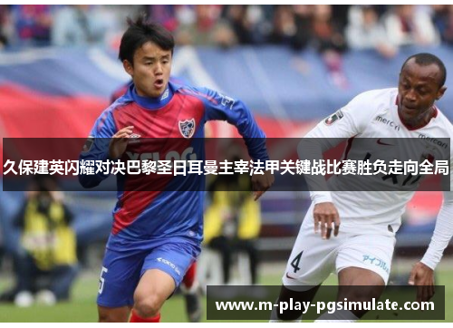 久保建英闪耀对决巴黎圣日耳曼主宰法甲关键战比赛胜负走向全局 久保建英闪耀对决巴黎圣日耳曼主宰法甲关键战比赛胜负走向全局