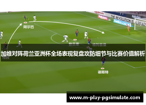 加维对阵荷兰亚洲杯全场表现复盘攻防细节与比赛价值解析