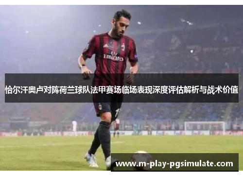 恰尔汗奥卢对阵荷兰球队法甲赛场临场表现深度评估解析与战术价值