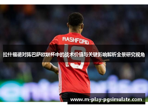 拉什福德对阵巴萨欧联杯中的战术价值与关键影响解析全景研究视角