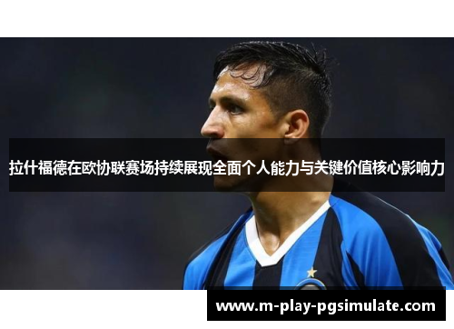 拉什福德在欧协联赛场持续展现全面个人能力与关键价值核心影响力 拉什福德在欧协联赛场持续展现全面个人能力与关键价值核心影响力
