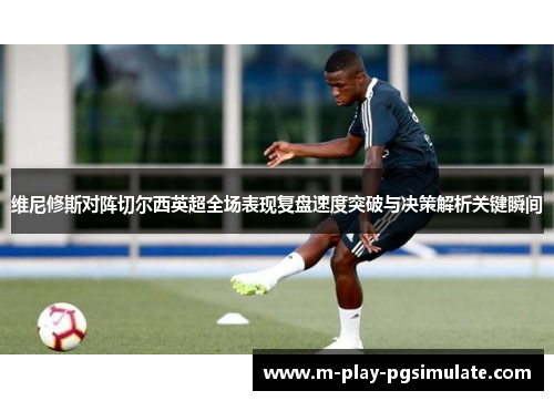 维尼修斯对阵切尔西英超全场表现复盘速度突破与决策解析关键瞬间