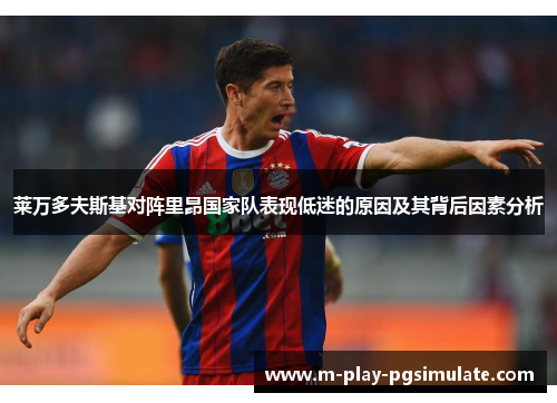 莱万多夫斯基对阵里昂国家队表现低迷的原因及其背后因素分析