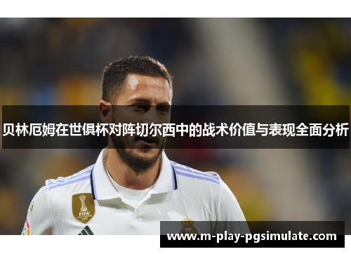 贝林厄姆在世俱杯对阵切尔西中的战术价值与表现全面分析