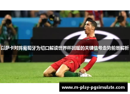 以萨卡对阵葡萄牙为切口解读世界杯回暖的关键信号走势前景解析 以萨卡对阵葡萄牙为切口解读世界杯回暖的关键信号走势前景解析