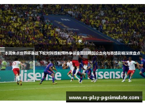 本周焦点世界杯备战下轮对阵提前预热争议全面回顾舆论走向与赛场影响深度盘点 本周焦点世界杯备战下轮对阵提前预热争议全面回顾舆论走向与赛场影响深度盘点