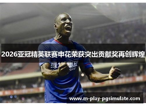 2026亚冠精英联赛申花荣获突出贡献奖再创辉煌 2026亚冠精英联赛申花荣获突出贡献奖再创辉煌