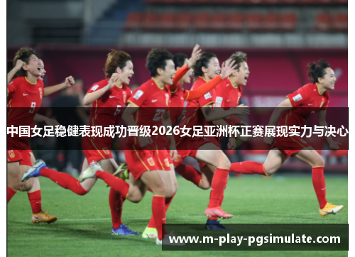中国女足稳健表现成功晋级2026女足亚洲杯正赛展现实力与决心 中国女足稳健表现成功晋级2026女足亚洲杯正赛展现实力与决心