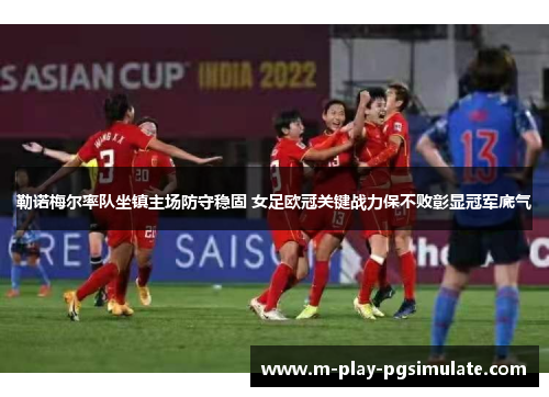勒诺梅尔率队坐镇主场防守稳固 女足欧冠关键战力保不败彰显冠军底气