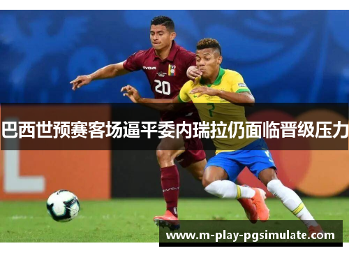 巴西世预赛客场逼平委内瑞拉仍面临晋级压力