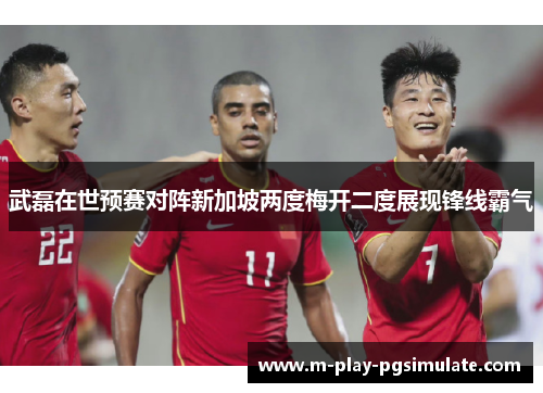 武磊在世预赛对阵新加坡两度梅开二度展现锋线霸气 武磊在世预赛对阵新加坡两度梅开二度展现锋线霸气