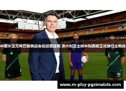中国女足无缘巴黎奥运会后迎重建期 澳大利亚主帅米利西奇正式接任主教练 中国女足无缘巴黎奥运会后迎重建期 澳大利亚主帅米利西奇正式接任主教练