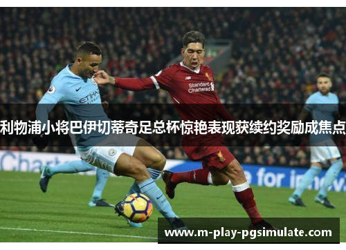 利物浦小将巴伊切蒂奇足总杯惊艳表现获续约奖励成焦点 利物浦小将巴伊切蒂奇足总杯惊艳表现获续约奖励成焦点