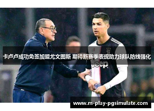 卡卢卢成功免签加盟尤文图斯 期待新赛季表现助力球队防线强化 卡卢卢成功免签加盟尤文图斯 期待新赛季表现助力球队防线强化