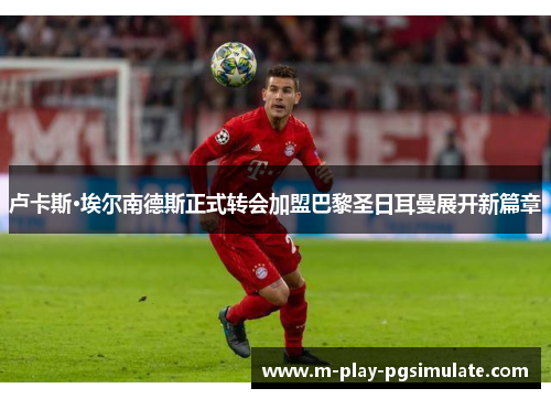 卢卡斯·埃尔南德斯正式转会加盟巴黎圣日耳曼展开新篇章 卢卡斯·埃尔南德斯正式转会加盟巴黎圣日耳曼展开新篇章