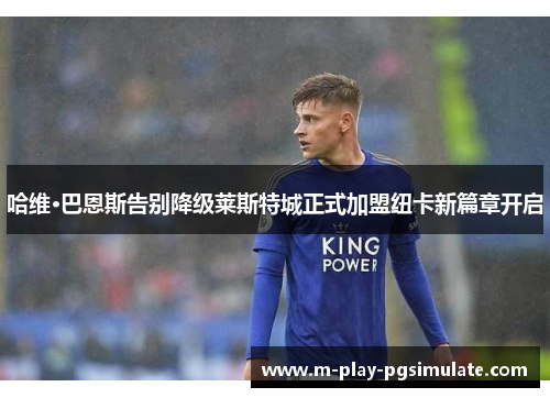 哈维·巴恩斯告别降级莱斯特城正式加盟纽卡新篇章开启