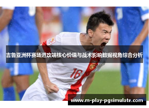 吉鲁亚洲杯赛场进攻端核心价值与战术影响数据视角综合分析