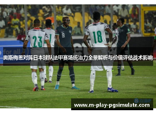 奥斯梅恩对阵日本球队法甲赛场统治力全景解析与价值评估战术影响 奥斯梅恩对阵日本球队法甲赛场统治力全景解析与价值评估战术影响