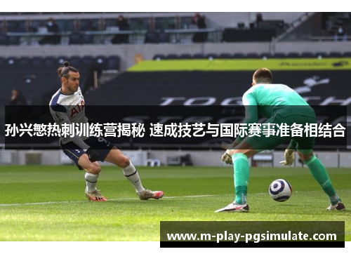 孙兴慜热刺训练营揭秘 速成技艺与国际赛事准备相结合 孙兴慜热刺训练营揭秘 速成技艺与国际赛事准备相结合