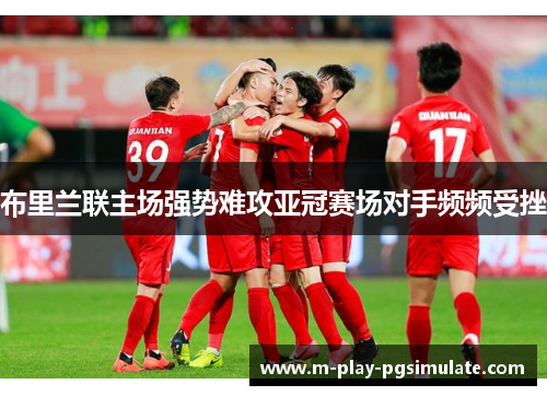 布里兰联主场强势难攻亚冠赛场对手频频受挫 布里兰联主场强势难攻亚冠赛场对手频频受挫
