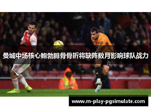 曼城中场核心鲍勃腓骨骨折将缺阵数月影响球队战力