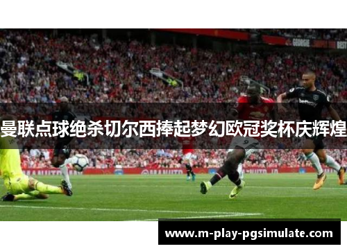 曼联点球绝杀切尔西捧起梦幻欧冠奖杯庆辉煌