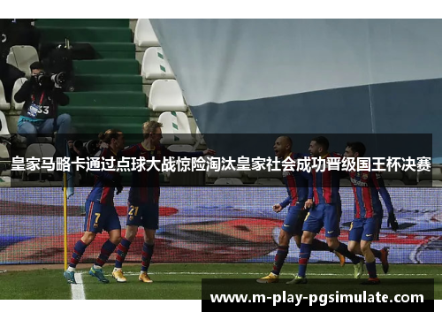 皇家马略卡通过点球大战惊险淘汰皇家社会成功晋级国王杯决赛