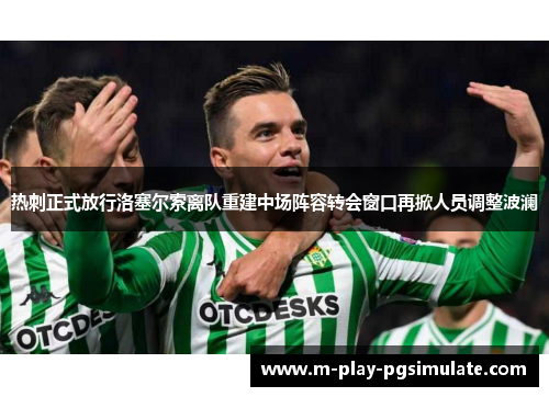 热刺正式放行洛塞尔索离队重建中场阵容转会窗口再掀人员调整波澜