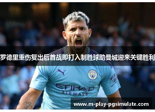 罗德里重伤复出后首战即打入制胜球助曼城迎来关键胜利