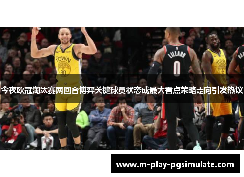 今夜欧冠淘汰赛两回合博弈关键球员状态成最大看点策略走向引发热议