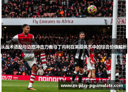 从战术适配与边路冲击力看马丁内利在英超体系中的综合价值解析