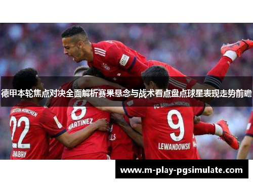 德甲本轮焦点对决全面解析赛果悬念与战术看点盘点球星表现走势前瞻