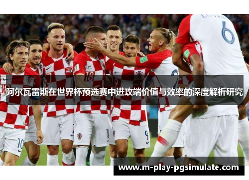 阿尔瓦雷斯在世界杯预选赛中进攻端价值与效率的深度解析研究 阿尔瓦雷斯在世界杯预选赛中进攻端价值与效率的深度解析研究