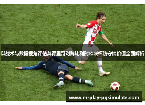 以战术与数据视角评估莫德里奇对阵比利时欧联杯防守端价值全面解析
