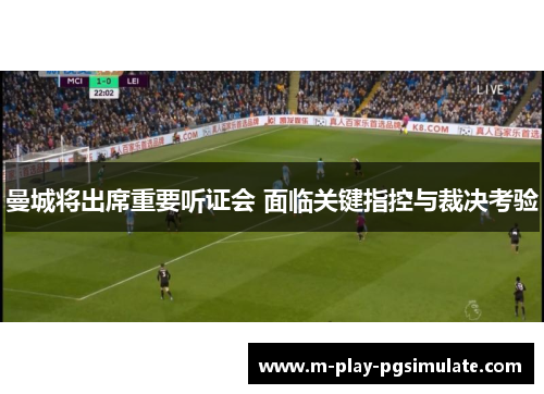 曼城将出席重要听证会 面临关键指控与裁决考验 曼城将出席重要听证会 面临关键指控与裁决考验