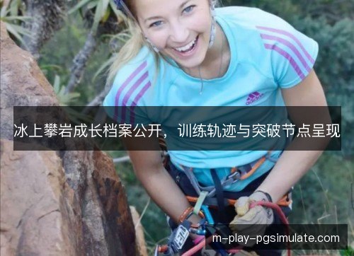 冰上攀岩成长档案公开,训练轨迹与突破节点呈现 冰上攀岩成长档案公开,训练轨迹与突破节点呈现