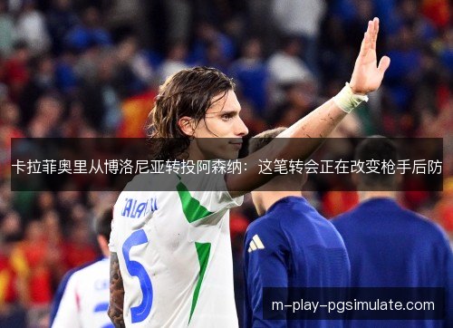 卡拉菲奥里从博洛尼亚转投阿森纳：这笔转会正在改变枪手后防
